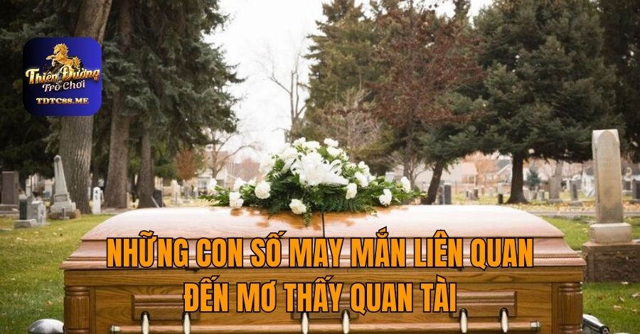 NHỮNG CON SỐ MAY MẮN LIÊN QUAN ĐẾN MƠ THẤY QUAN TÀI